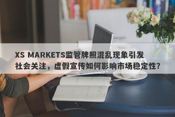 XS MARKETS监管牌照混乱现象引发社会关注，虚假宣传如何影响市场稳定性？-第1张图片-要懂汇圈网