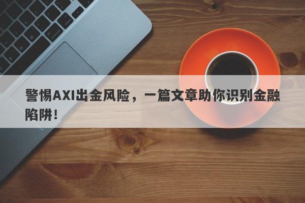 警惕AXI出金风险，一篇文章助你识别金融陷阱！-第1张图片-要懂汇圈网