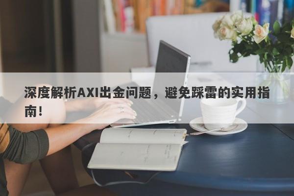 深度解析AXI出金问题，避免踩雷的实用指南！-第1张图片-要懂汇圈网