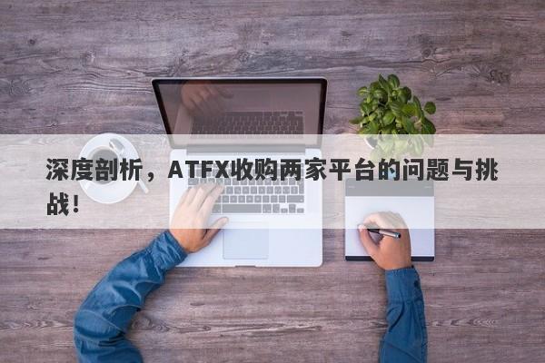 深度剖析，ATFX收购两家平台的问题与挑战！-第1张图片-要懂汇圈网