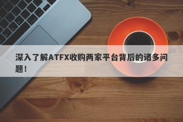 深入了解ATFX收购两家平台背后的诸多问题！-第1张图片-要懂汇圈网