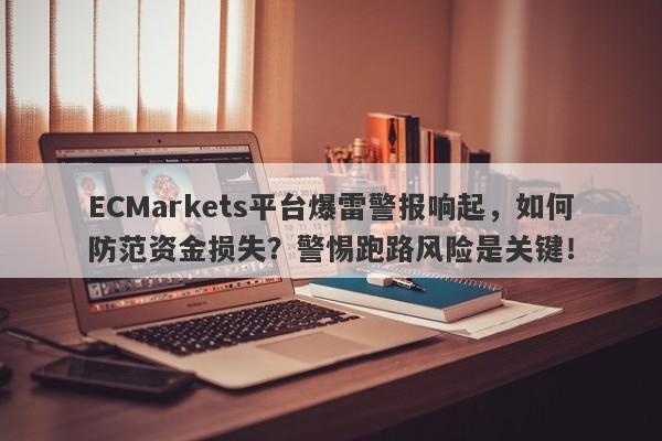 ECMarkets平台爆雷警报响起，如何防范资金损失？警惕跑路风险是关键！-第1张图片-要懂汇圈网