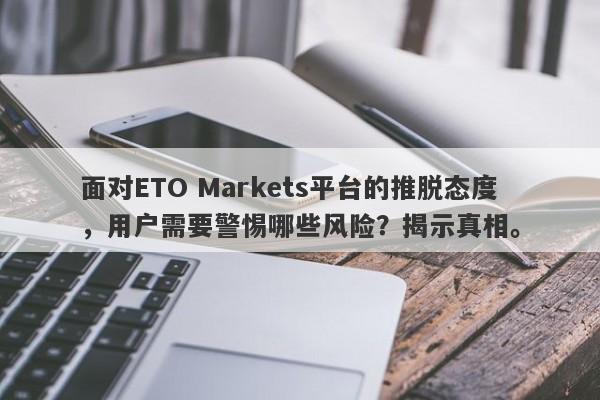 面对ETO Markets平台的推脱态度，用户需要警惕哪些风险？揭示真相。-第1张图片-要懂汇圈网