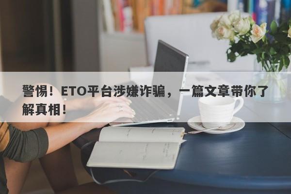 警惕！ETO平台涉嫌诈骗，一篇文章带你了解真相！-第1张图片-要懂汇圈网