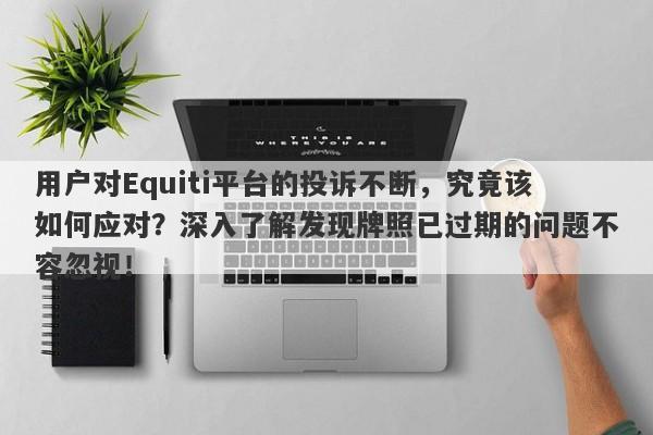 用户对Equiti平台的投诉不断，究竟该如何应对？深入了解发现牌照已过期的问题不容忽视！-第1张图片-要懂汇圈网