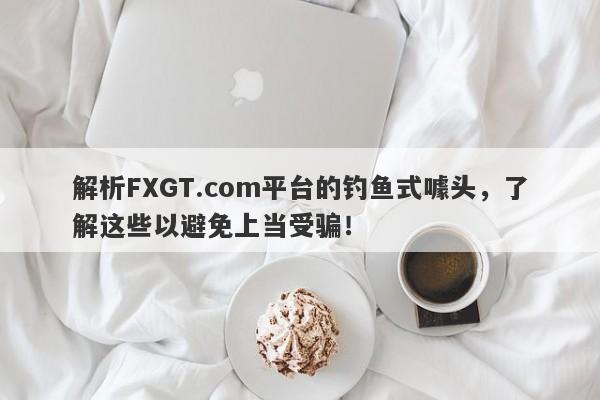 解析FXGT.com平台的钓鱼式噱头，了解这些以避免上当受骗！-第1张图片-要懂汇圈网