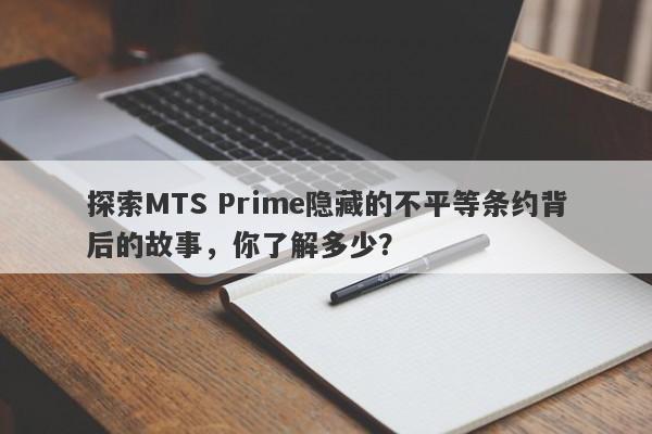 探索MTS Prime隐藏的不平等条约背后的故事，你了解多少？-第1张图片-要懂汇圈网