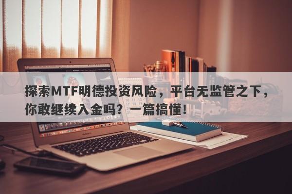 探索MTF明德投资风险，平台无监管之下，你敢继续入金吗？一篇搞懂！-第1张图片-要懂汇圈网