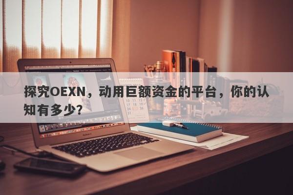 探究OEXN，动用巨额资金的平台，你的认知有多少？-第1张图片-要懂汇圈网