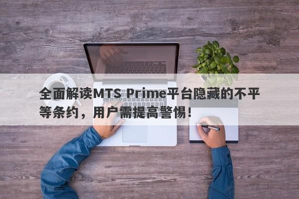 全面解读MTS Prime平台隐藏的不平等条约，用户需提高警惕！-第1张图片-要懂汇圈网