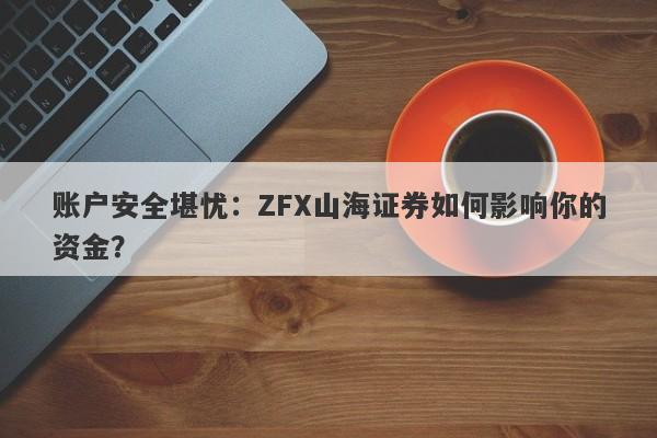 账户安全堪忧：ZFX山海证券如何影响你的资金？-第1张图片-要懂汇圈网