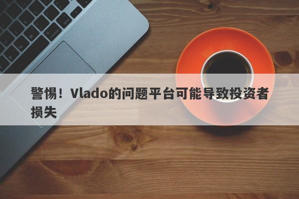 警惕！Vlado的问题平台可能导致投资者损失-第1张图片-要懂汇圈网