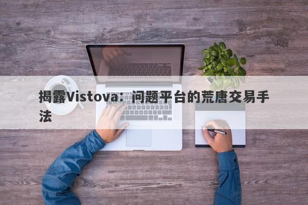 揭露Vistova：问题平台的荒唐交易手法-第1张图片-要懂汇圈网