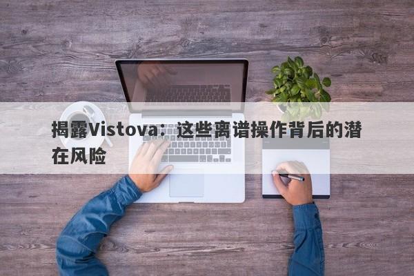 揭露Vistova：这些离谱操作背后的潜在风险-第1张图片-要懂汇圈网