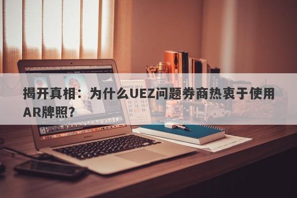 揭开真相：为什么UEZ问题券商热衷于使用AR牌照？-第1张图片-要懂汇圈网