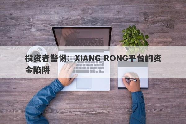 投资者警惕：XIANG RONG平台的资金陷阱-第1张图片-要懂汇圈网