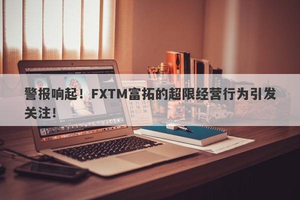 警报响起！FXTM富拓的超限经营行为引发关注！-第1张图片-要懂汇圈网