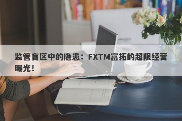 监管盲区中的隐患：FXTM富拓的超限经营曝光！-第1张图片-要懂汇圈网