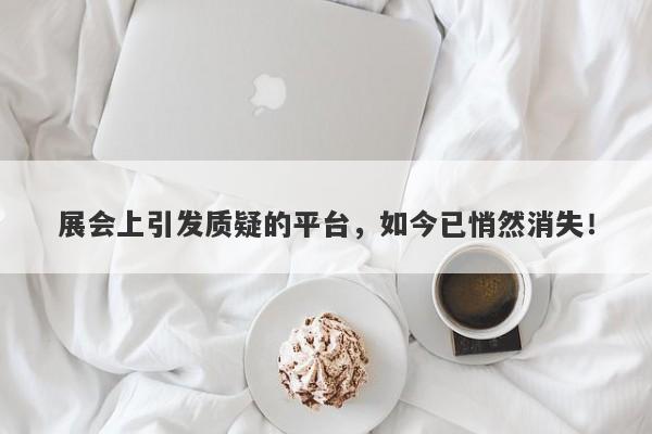 展会上引发质疑的平台，如今已悄然消失！-第1张图片-要懂汇圈网