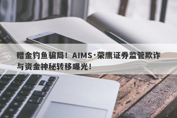 赠金钓鱼骗局！AIMS·荣鹰证券监管欺诈与资金神秘转移曝光！-第1张图片-要懂汇圈网