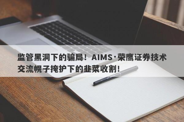 监管黑洞下的骗局！AIMS·荣鹰证券技术交流幌子掩护下的韭菜收割！-第1张图片-要懂汇圈网