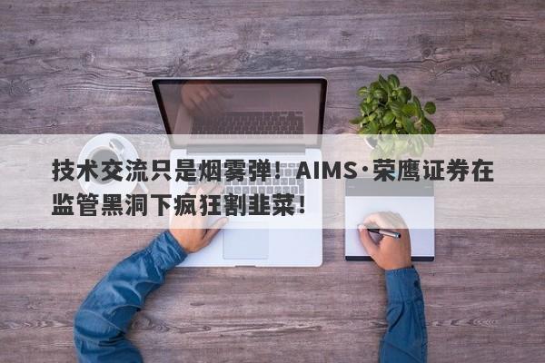 技术交流只是烟雾弹！AIMS·荣鹰证券在监管黑洞下疯狂割韭菜！-第1张图片-要懂汇圈网