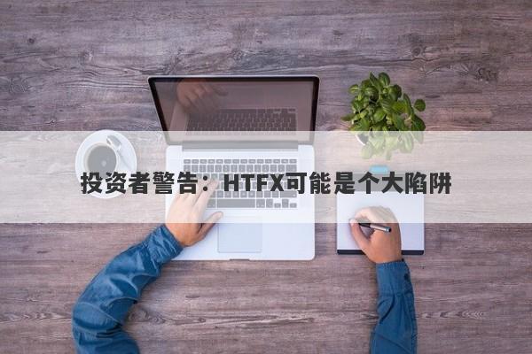 投资者警告：HTFX可能是个大陷阱-第1张图片-要懂汇圈网