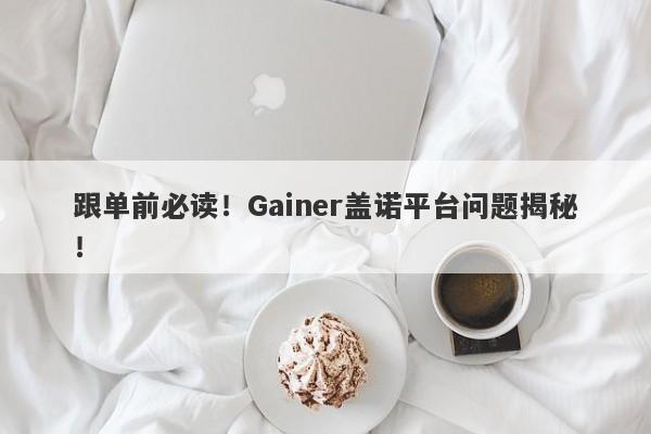 跟单前必读！Gainer盖诺平台问题揭秘！-第1张图片-要懂汇圈网