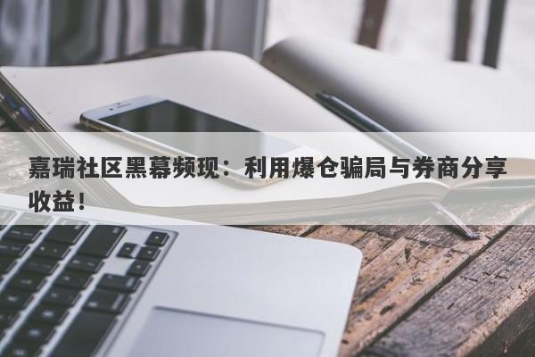 嘉瑞社区黑幕频现：利用爆仓骗局与券商分享收益！-第1张图片-要懂汇圈网