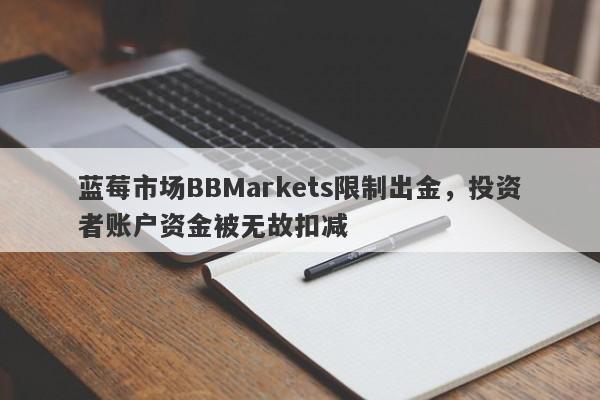 蓝莓市场BBMarkets限制出金，投资者账户资金被无故扣减-第1张图片-要懂汇圈网