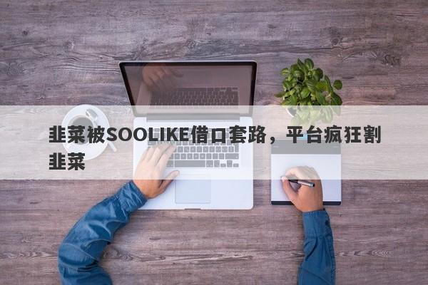 韭菜被SOOLIKE借口套路，平台疯狂割韭菜-第1张图片-要懂汇圈网