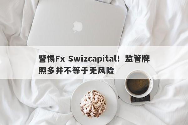 警惕Fx Swizcapital！监管牌照多并不等于无风险-第1张图片-要懂汇圈网