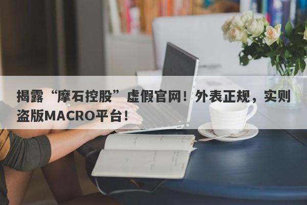 揭露“摩石控股”虚假官网！外表正规，实则盗版MACRO平台！-第1张图片-要懂汇圈网