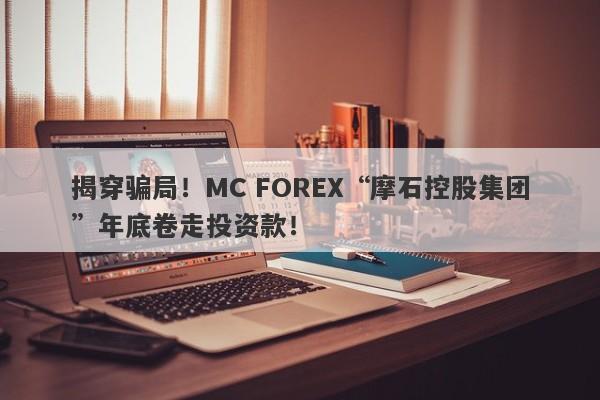 揭穿骗局！MC FOREX“摩石控股集团”年底卷走投资款！-第1张图片-要懂汇圈网