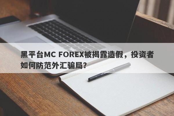 黑平台MC FOREX被揭露造假，投资者如何防范外汇骗局？-第1张图片-要懂汇圈网