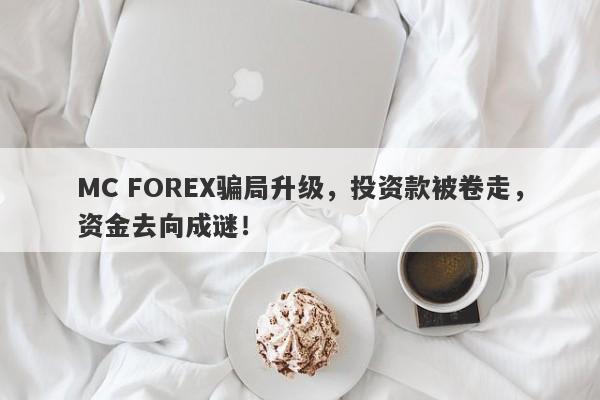 MC FOREX骗局升级，投资款被卷走，资金去向成谜！-第1张图片-要懂汇圈网