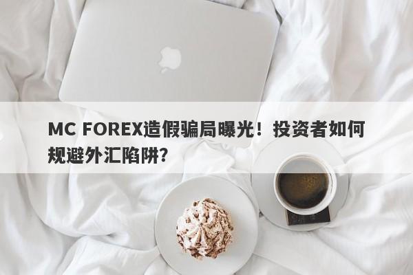 MC FOREX造假骗局曝光！投资者如何规避外汇陷阱？-第1张图片-要懂汇圈网