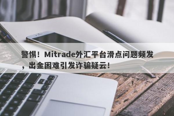 警惕！Mitrade外汇平台滑点问题频发，出金困难引发诈骗疑云！-第1张图片-要懂汇圈网