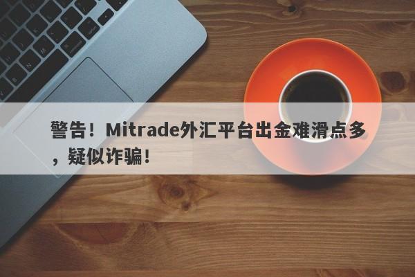 警告！Mitrade外汇平台出金难滑点多，疑似诈骗！-第1张图片-要懂汇圈网