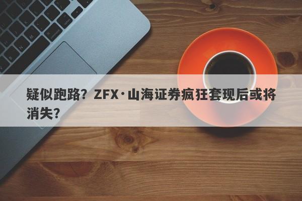 疑似跑路？ZFX·山海证券疯狂套现后或将消失？-第1张图片-要懂汇圈网