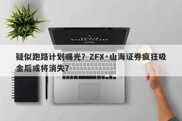 疑似跑路计划曝光？ZFX·山海证券疯狂吸金后或将消失？-第1张图片-要懂汇圈网