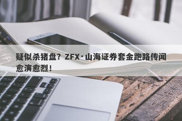 疑似杀猪盘？ZFX·山海证券套金跑路传闻愈演愈烈！-第1张图片-要懂汇圈网