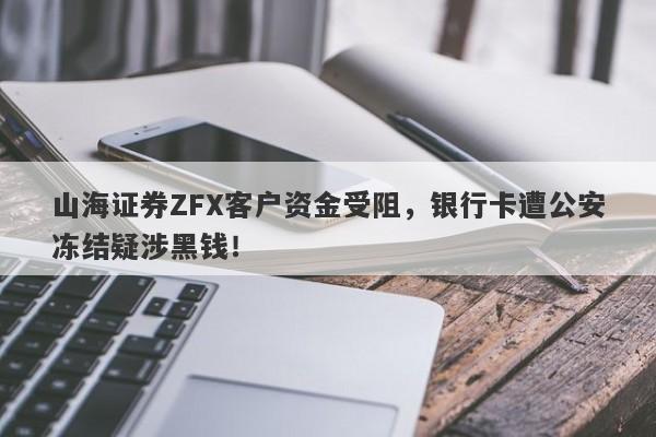 山海证券ZFX客户资金受阻，银行卡遭公安冻结疑涉黑钱！-第1张图片-要懂汇圈网