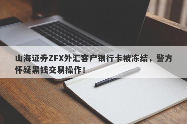 山海证券ZFX外汇客户银行卡被冻结，警方怀疑黑钱交易操作！-第1张图片-要懂汇圈网