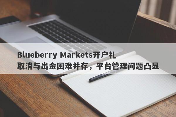 Blueberry Markets开户礼取消与出金困难并存，平台管理问题凸显-第1张图片-要懂汇圈网