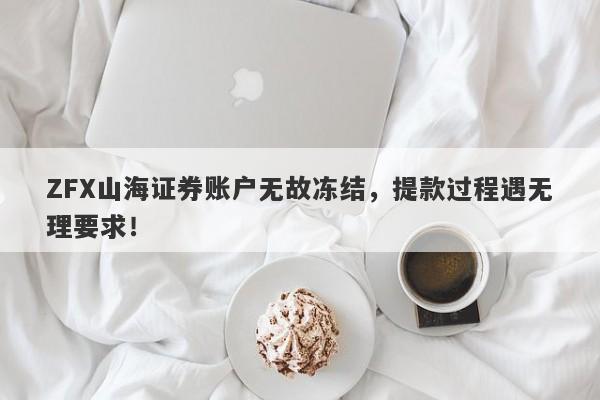 ZFX山海证券账户无故冻结，提款过程遇无理要求！-第1张图片-要懂汇圈网