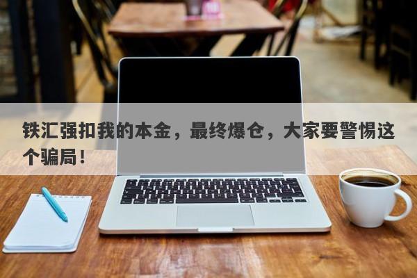 铁汇强扣我的本金，最终爆仓，大家要警惕这个骗局！-第1张图片-要懂汇圈网