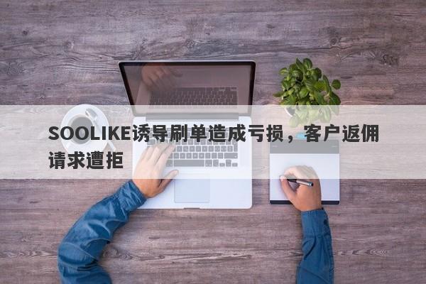 SOOLIKE诱导刷单造成亏损，客户返佣请求遭拒-第1张图片-要懂汇圈网