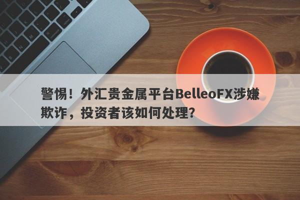 警惕！外汇贵金属平台BelleoFX涉嫌欺诈，投资者该如何处理？-第1张图片-要懂汇圈网