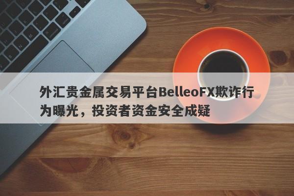 外汇贵金属交易平台BelleoFX欺诈行为曝光，投资者资金安全成疑-第1张图片-要懂汇圈网